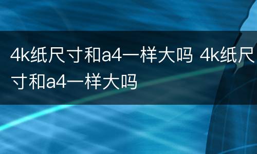 4k纸尺寸和a4一样大吗 4k纸尺寸和a4一样大吗