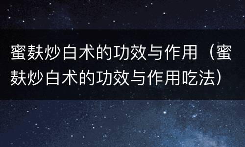 蜜麸炒白术的功效与作用（蜜麸炒白术的功效与作用吃法）