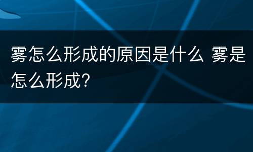 雾怎么形成的原因是什么 雾是怎么形成?