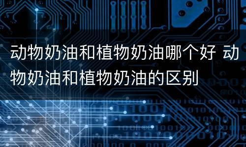 动物奶油和植物奶油哪个好 动物奶油和植物奶油的区别