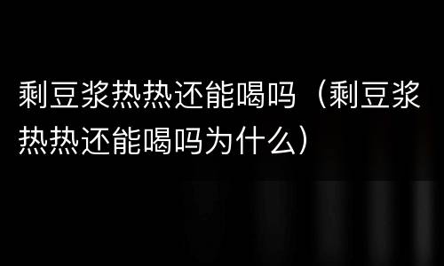 剩豆浆热热还能喝吗（剩豆浆热热还能喝吗为什么）
