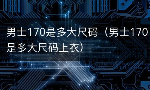 男士170是多大尺码（男士170是多大尺码上衣）