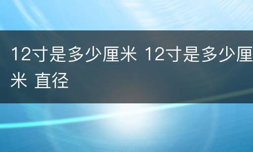 12寸是多少厘米 12寸是多少厘米 直径