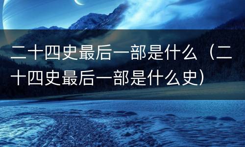 二十四史最后一部是什么（二十四史最后一部是什么史）