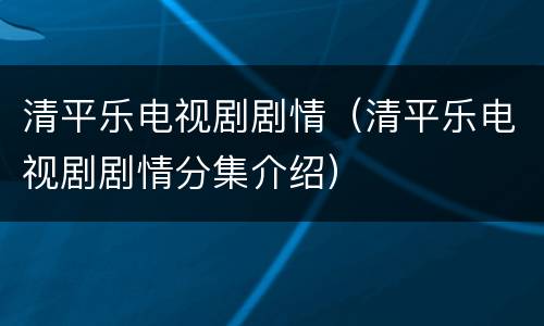 清平乐电视剧剧情（清平乐电视剧剧情分集介绍）