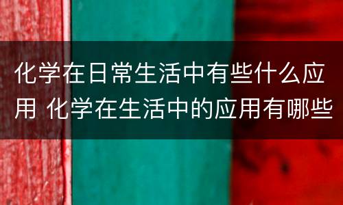 化学在日常生活中有些什么应用 化学在生活中的应用有哪些