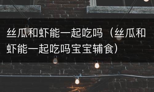 丝瓜和虾能一起吃吗（丝瓜和虾能一起吃吗宝宝辅食）