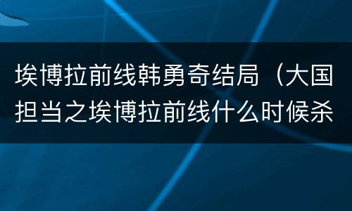埃博拉前线韩勇奇结局（大国担当之埃博拉前线什么时候杀青）