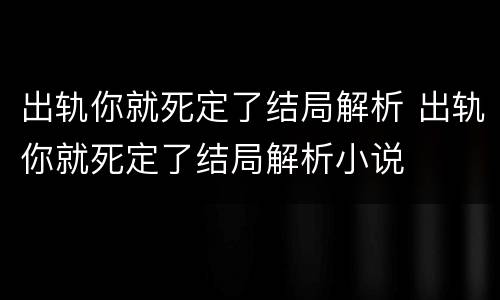 出轨你就死定了结局解析 出轨你就死定了结局解析小说