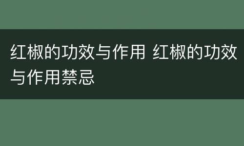 红椒的功效与作用 红椒的功效与作用禁忌