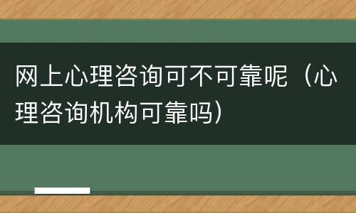 网上心理咨询可不可靠呢（心理咨询机构可靠吗）