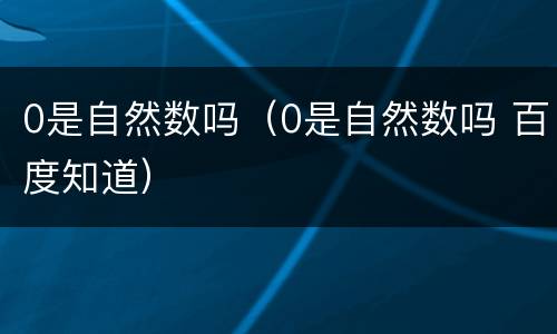 0是自然数吗（0是自然数吗 百度知道）