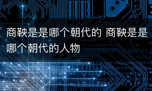 商鞅是是哪个朝代的 商鞅是是哪个朝代的人物