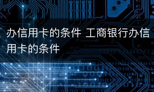 办信用卡的条件 工商银行办信用卡的条件