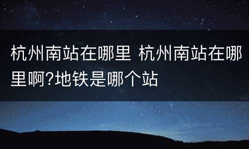 杭州南站在哪里 杭州南站在哪里啊?地铁是哪个站