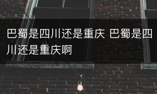 巴蜀是四川还是重庆 巴蜀是四川还是重庆啊