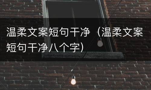 温柔文案短句干净（温柔文案短句干净八个字）