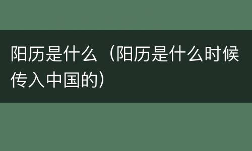 阳历是什么（阳历是什么时候传入中国的）
