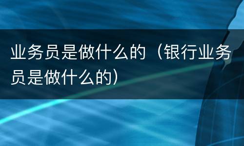 业务员是做什么的（银行业务员是做什么的）