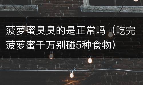 菠萝蜜臭臭的是正常吗（吃完菠萝蜜千万别碰5种食物）