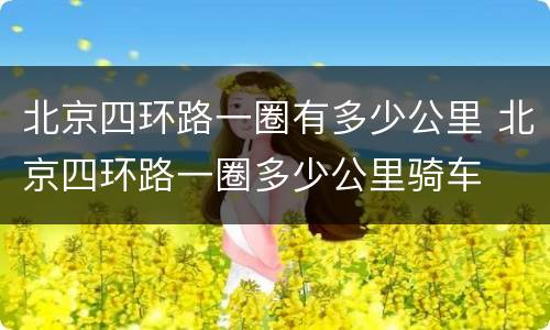 北京四环路一圈有多少公里 北京四环路一圈多少公里骑车