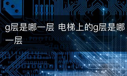 g层是哪一层 电梯上的g层是哪一层