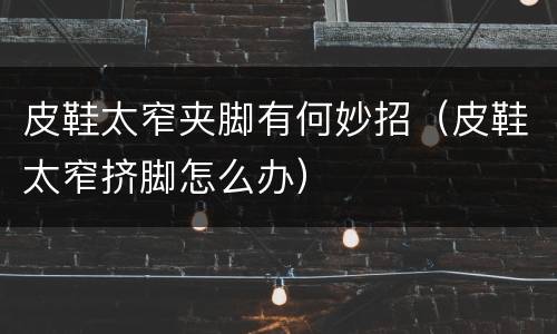 皮鞋太窄夹脚有何妙招（皮鞋太窄挤脚怎么办）