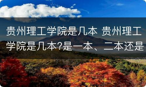 贵州理工学院是几本 贵州理工学院是几本?是一本、二本还是三本?