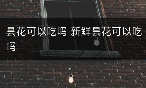 昙花可以吃吗 新鲜昙花可以吃吗