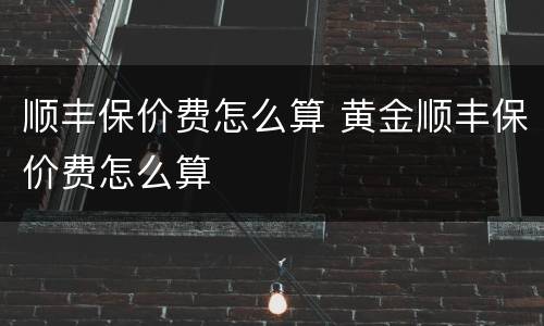 顺丰保价费怎么算 黄金顺丰保价费怎么算