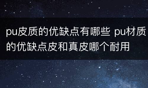 pu皮质的优缺点有哪些 pu材质的优缺点皮和真皮哪个耐用