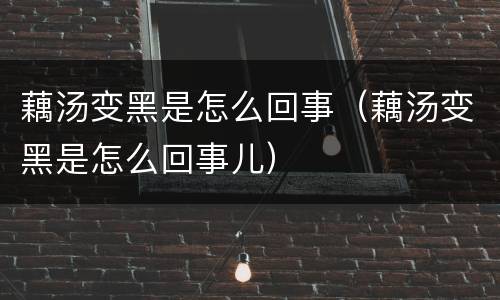 藕汤变黑是怎么回事（藕汤变黑是怎么回事儿）