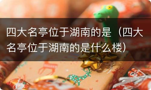 四大名亭位于湖南的是（四大名亭位于湖南的是什么楼）