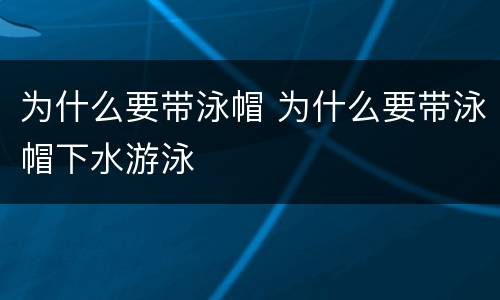 为什么要带泳帽 为什么要带泳帽下水游泳