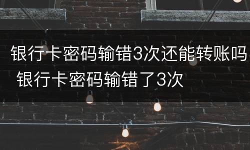银行卡密码输错3次还能转账吗 银行卡密码输错了3次