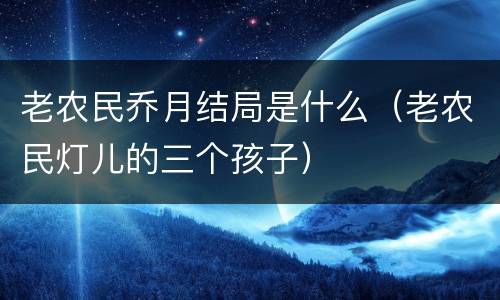 老农民乔月结局是什么（老农民灯儿的三个孩子）