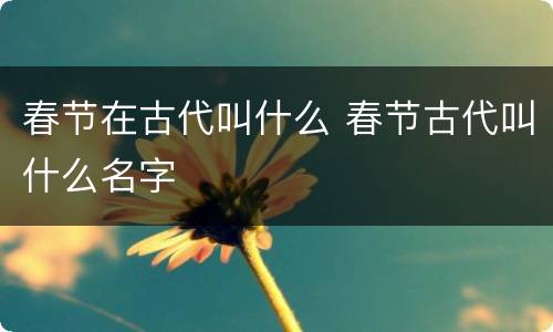 春节在古代叫什么 春节古代叫什么名字