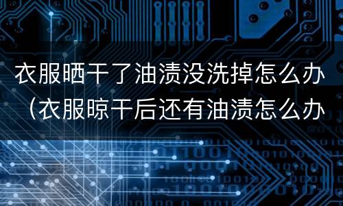衣服晒干了油渍没洗掉怎么办（衣服晾干后还有油渍怎么办）