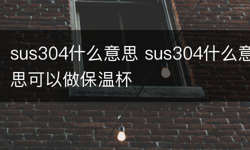 sus304什么意思 sus304什么意思可以做保温杯