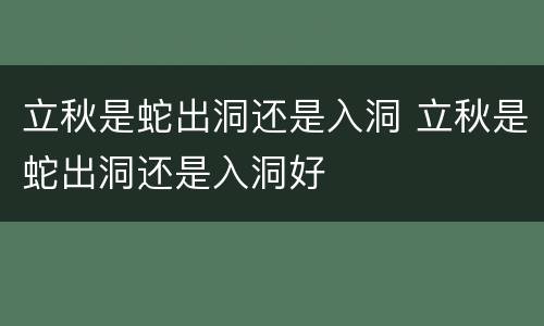 立秋是蛇出洞还是入洞 立秋是蛇出洞还是入洞好