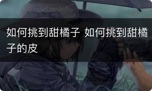 如何挑到甜橘子 如何挑到甜橘子的皮
