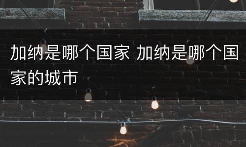 加纳是哪个国家 加纳是哪个国家的城市