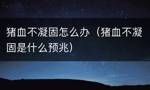 猪血不凝固怎么办（猪血不凝固是什么预兆）