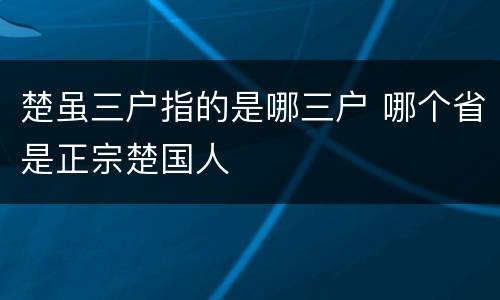 楚虽三户指的是哪三户 哪个省是正宗楚国人