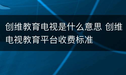 创维教育电视是什么意思 创维电视教育平台收费标准
