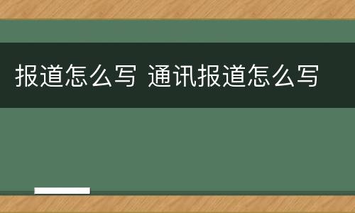 报道怎么写 通讯报道怎么写