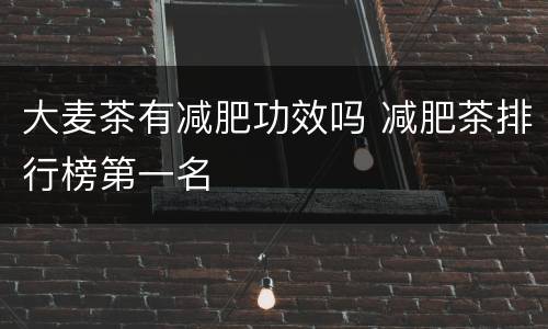 大麦茶有减肥功效吗 减肥茶排行榜第一名
