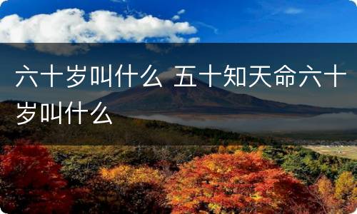 六十岁叫什么 五十知天命六十岁叫什么