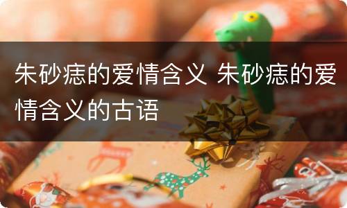 朱砂痣的爱情含义 朱砂痣的爱情含义的古语