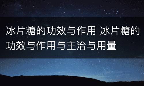 冰片糖的功效与作用 冰片糖的功效与作用与主治与用量